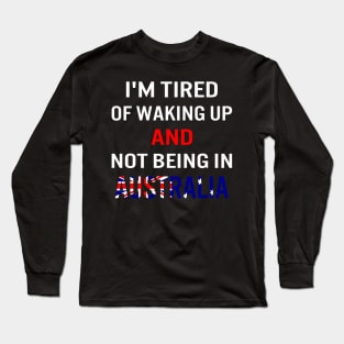 I'm tired of waking up and not being in Australia Long Sleeve T-Shirt